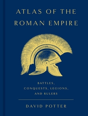Atlas of the Roman Empire: Battles, Conquests, Legions, and Rulers by Potter, David