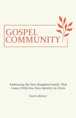 Gospel Community: Embracing the New Kingdom-Family That Comes with Our New Identity in Christ by Ledbetter, Neal