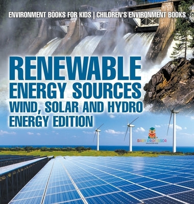 Renewable Energy Sources - Wind, Solar and Hydro Energy Edition Environment Books for Kids Children's Environment Books: Environment Books for Kids Ch by Baby Professor