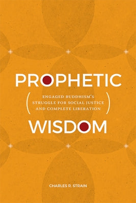 Prophetic Wisdom: Engaged Buddhism's Struggle for Social Justice and Complete Liberation by Strain, Charles R.