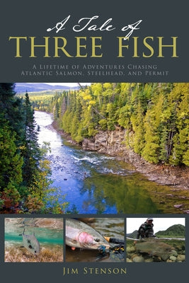 A Tale of Three Fish: A Lifetime of Adventures Chasing Atlantic Salmon, Steelhead, and Permit by Stenson, Jim