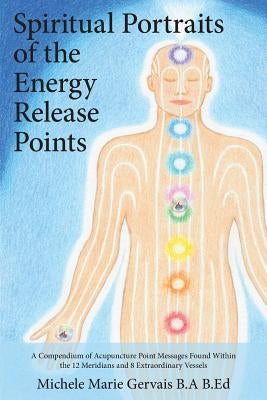Spiritual Portraits of the Energy Release Points: A Compendium of Acupuncture Point Messages Found Within the 12 Meridians and 8 Extraordinary Vessels by Gervais, Michele Marie
