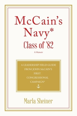 McCain's Navy* Class of '82: A Leadership Field Guide From John McCain's First Congressional Campaign* by Sheiner, Marla