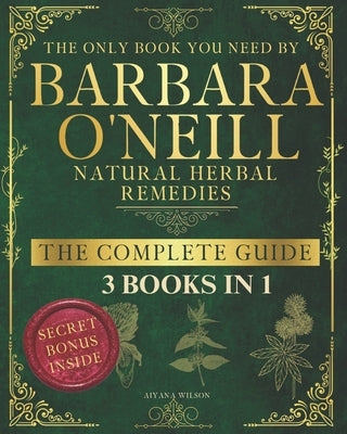 Barbara O'Neill Natural Herbal Remedies the Complete Guide: Discover the secrets of Barbara O'Neill, Detox and Heal with Non-Toxic, Holistic Remedies by Wilson, Aiyana