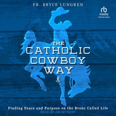The Catholic Cowboy Way: Finding Peace and Purpose on the Bronc Called Life by Lungren, Fr Bryce