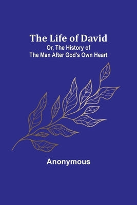 The Life of David; Or, The History of the Man After God's Own Heart by Anonymous