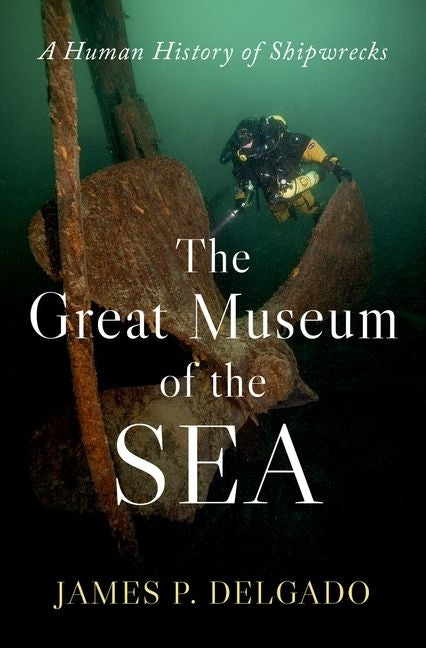 The Great Museum of the Sea: A Human History of Shipwrecks by Delgado, James P.