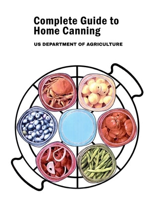 Complete Guide to Home Canning: Canning Principles, Fruit, Tomatoes, Vegetables, Meat and Seafood, Fermented food and Pickles, Jams and Jellies by Us Department of Agriculture
