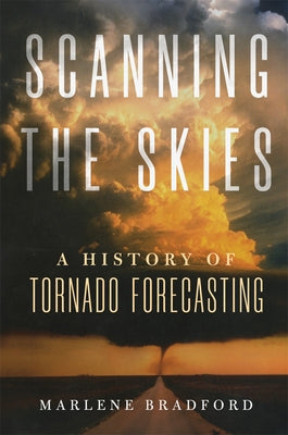 Scanning the Skies: A History of Tornado Forecasting by Bradford, Marlene