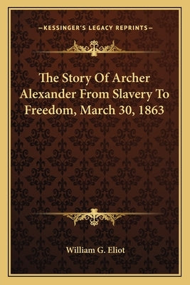 The Story Of Archer Alexander From Slavery To Freedom, March 30, 1863 by Eliot, William G.