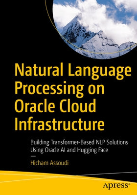 Natural Language Processing on Oracle Cloud Infrastructure: Building Transformer-Based Nlp Solutions Using Oracle AI and Hugging Face by Assoudi, Hicham