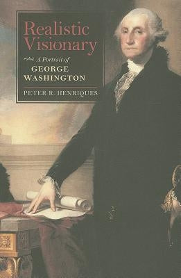 Realistic Visionary: A Portrait of George Washington by Henriques, Peter R.