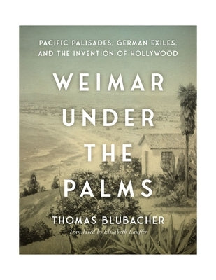 Weimar Under the Palms: Pacific Palisades, German Exiles, and the Invention of Hollywood by Blubacher, Thomas