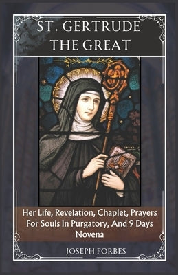 St. Gertrude the Great: Her Life, Revelation, Chaplet, Prayers For Souls In Purgatory, And 9 Days Novena by Forbes, Joseph