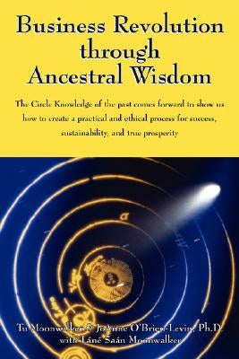 Business Revolution through Ancestral Wisdom: The Circle Knowledge of the past comes forward to show us how to create a practical and ethical process by Moonwalker, Tu