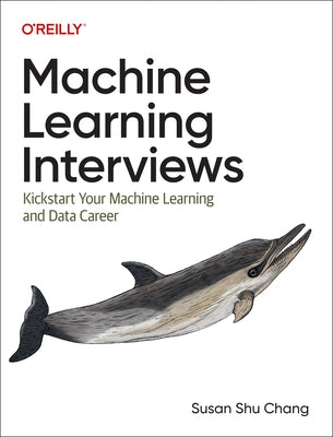 Machine Learning Interviews: Kickstart Your Machine Learning Career by Chang, Susan Shu