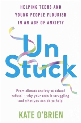 Un: Stuck: Helping Teens and Young Adults Flourish in an Age of Anxiety by O'Brien, Kate