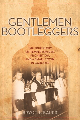 Gentlemen Bootleggers: The True Story of Templeton Rye, Prohibition, and a Small Town in Cahoots by Bauer, Bryce T.