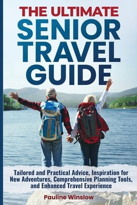 The Ultimate Senior Travel Guide: Tailored and Practical Advice, Inspiration for New Adventures, Comprehensive Planning Tools, and Enhanced Travel Exp by Winslow, Pauline