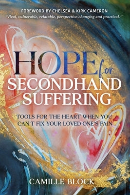 Hope For Secondhand Suffering: Tools For The Heart When You Can't Fix Your Loved One's Pain by Block, Camille