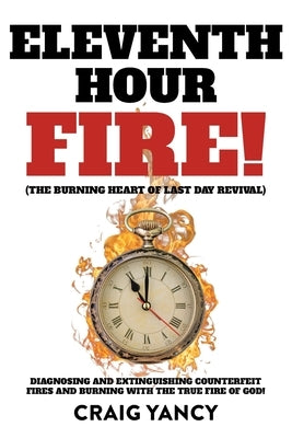 Eleventh Hour Fire!: (The Burning Heart of Last Day Revival) Diagnosing and Extinguishing Counterfeit Fires and Burning with the True Fire of God! by Yancy, Craig