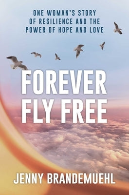 Forever Fly Free: One Woman's Story of Resilience and the Power of Hope and Love by Brandemuehl, Jenny