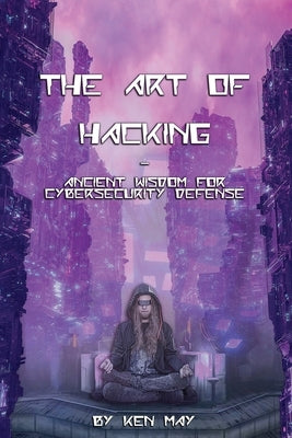 The Art of Hacking: Ancient Wisdom for Cybersecurity Defense by May, Ken