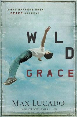 The Wild Grace: What Happens When Grace Happens by Lucado, Max