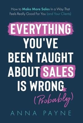 Everything You've Been Taught About Sales Is Wrong (*Probably) by Payne, Anna