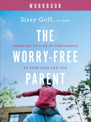 The Worry-Free Parent Workbook: Learning to Live in Confidence So Your Kids Can Too by Goff, Sissy, Lpc-Mhsp