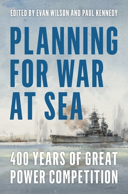 Planning for War at Sea: 400 Years of Great Power Competition by Wilson, Evan