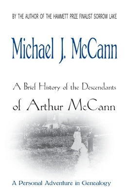 A Brief History of the Descendants of Arthur McCann: A Personal Adventure in Genealogy by McCann, Michael J.