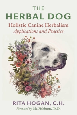 The Herbal Dog: Holistic Canine Herbalism Applications and Practice by Hogan, Rita