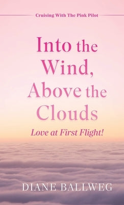 Into the Wind, Above the Clouds: Love at First Flight! by Ballweg, Diane