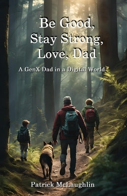 Be Good, Stay Strong, Love, Dad: A GenX Dad in a Digital World by McLaughlin, Patrick