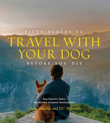 Fifty Places to Travel with Your Dog Before You Die: Dog Experts Share the World's Greatest Destinations by Santella, Chris