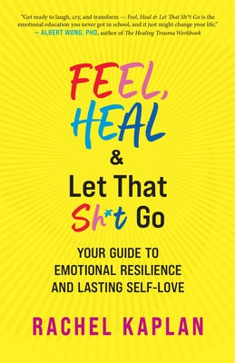 Feel, Heal, and Let That Sh*t Go: Your Guide to Emotional Resilience and Lasting Self-Love by Kaplan, Rachel