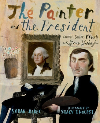 The Painter and the President: Gilbert Stuart's Brush with George Washington by Albee, Sarah