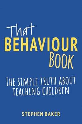 That Behaviour Book: The Simple Truth about Teaching Children by Baker, Stephen