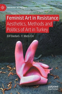 Feminist Art in Resistance: Aesthetics, Methods and Politics of Art in Turkey by Dastarl&#305;, Elif