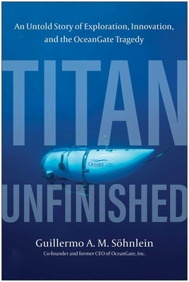 Titan Unfinished: An Untold Story of Exploration, Innovation, and the Oceangate Tragedy by SÃ¶hnlein, Guillermo A. M.