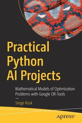 Practical Python AI Projects: Mathematical Models of Optimization Problems with Google Or-Tools by Kruk, Serge