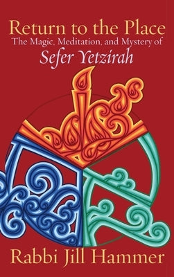 Return to the Place: The Magic, Meditation, and Mystery of Sefer Yetzirah by Hammer, Jill