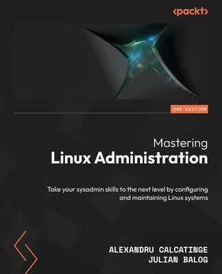 Mastering Linux Administration - Second Edition: Take your sysadmin skills to the next level by configuring and maintaining Linux systems by Calcatinge, Alexandru