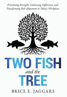 Two Fish and the Tree: Prioritizing Strengths, Embracing Differences, and Transforming Role Alignment in Today's Workplace by Jaggars, Brice