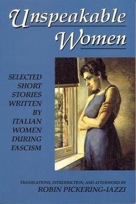 Unspeakable Women: Selected Short Stories Written by Italian Women During Fascism by Pickering-Iazzi, Robin