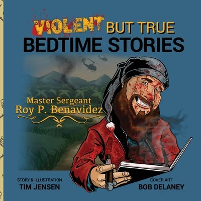 Violent But True Bedtime Stories: Master Sergeant Roy P. Benavidez by Jensen, Tim