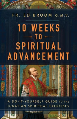 10 Weeks to Spiritual Advancement: A Do-It-Yourself Guide to the Ignatian Spiritual Exercises by Broom Omv, Fr Ed