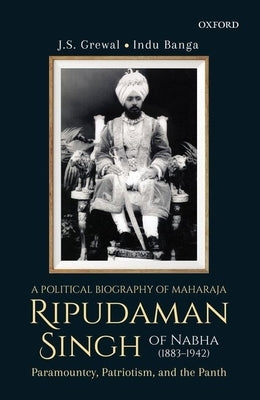 A Political Biography of Maharaja Ripudaman Singh of Nabha: Paramountcy, Patriotism, and the Panth by Grewal, J. S.