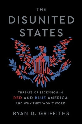 The Disunited States: Threats of Secession in Red and Blue America and Why They Won't Work by Griffiths, Ryan D.